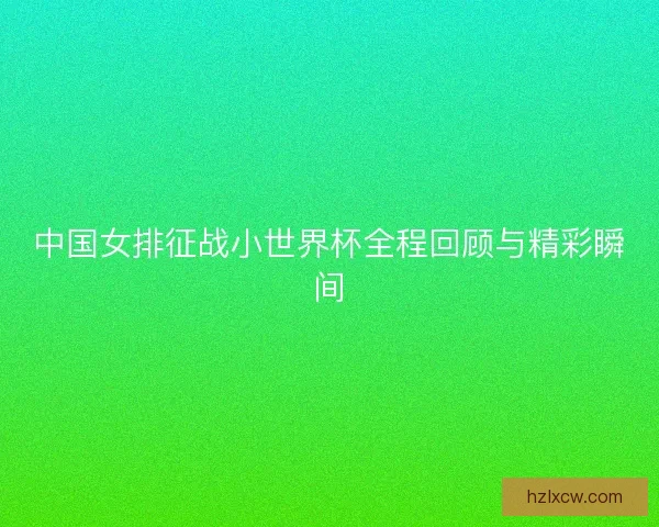 中国女排征战小世界杯全程回顾与精彩瞬间