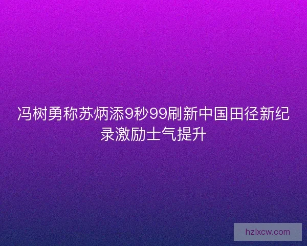 冯树勇称苏炳添9秒99刷新中国田径新纪录激励士气提升