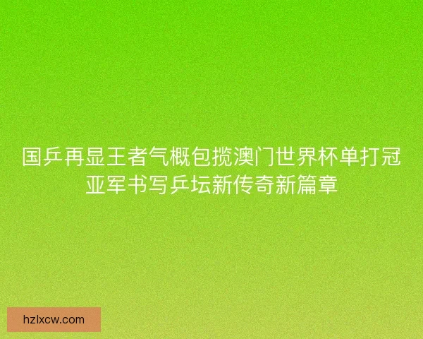 国乒再显王者气概包揽澳门世界杯单打冠亚军书写乒坛新传奇新篇章