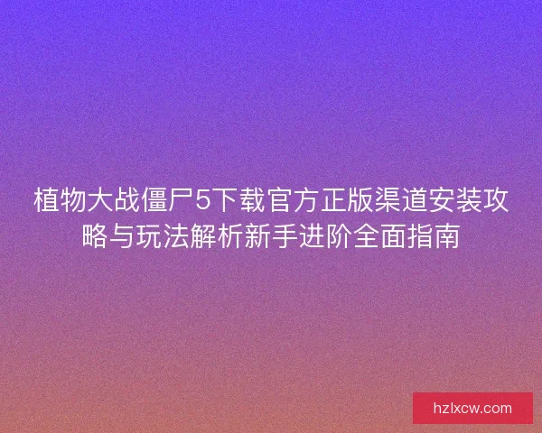 植物大战僵尸5下载官方正版渠道安装攻略与玩法解析新手进阶全面指南