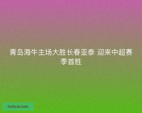 青岛海牛主场大胜长春亚泰 迎来中超赛季首胜