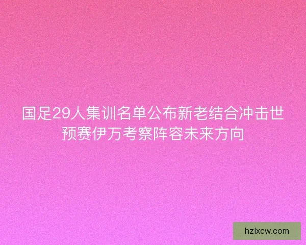 国足29人集训名单公布新老结合冲击世预赛伊万考察阵容未来方向