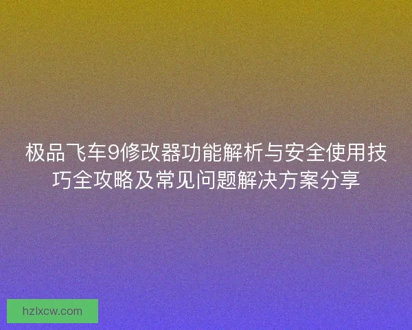 极品飞车9修改器功能解析与安全使用技巧全攻略及常见问题解决方案分享 极品飞车9修改器功能解析与安全使用技巧全攻略及常见问题解决方案分享