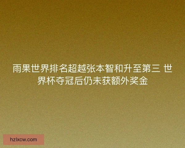 雨果世界排名超越张本智和升至第三 世界杯夺冠后仍未获额外奖金