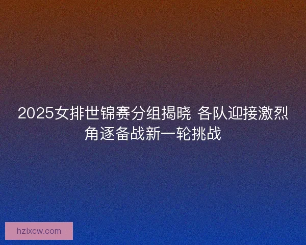 2025女排世锦赛分组揭晓 各队迎接激烈角逐备战新一轮挑战 2025女排世锦赛分组揭晓 各队迎接激烈角逐备战新一轮挑战