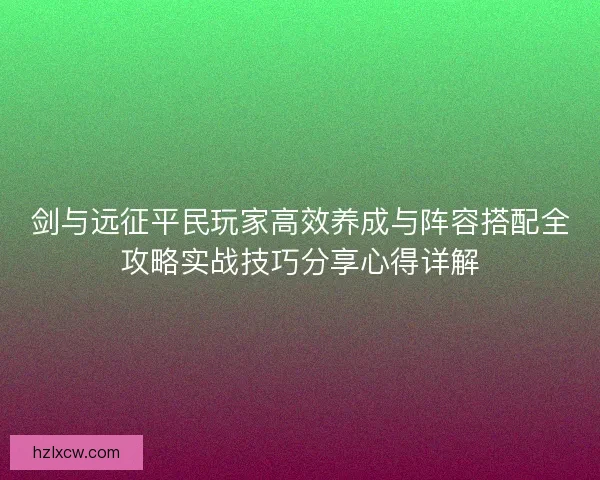 剑与远征平民玩家高效养成与阵容搭配全攻略实战技巧分享心得详解