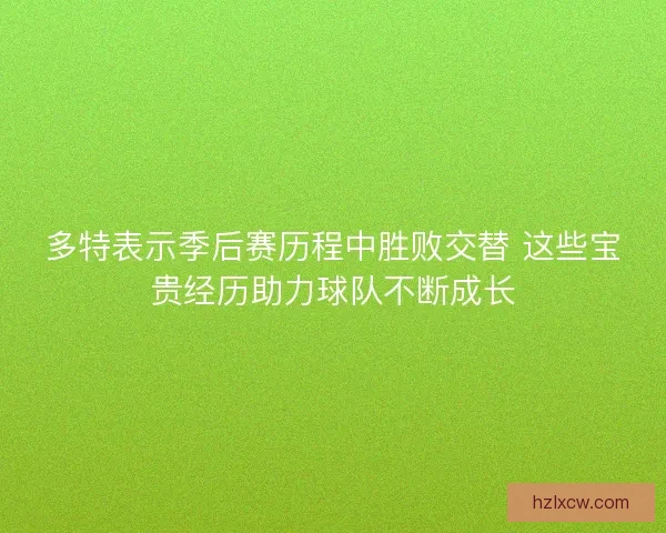 多特表示季后赛历程中胜败交替 这些宝贵经历助力球队不断成长 多特表示季后赛历程中胜败交替 这些宝贵经历助力球队不断成长