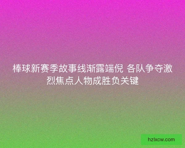 棒球新赛季故事线渐露端倪 各队争夺激烈焦点人物成胜负关键 棒球新赛季故事线渐露端倪 各队争夺激烈焦点人物成胜负关键