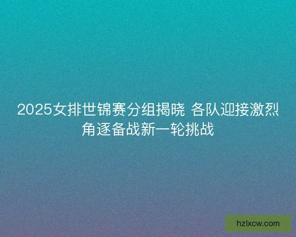 2025女排世锦赛分组揭晓 各队迎接激烈角逐备战新一轮挑战 2025女排世锦赛分组揭晓 各队迎接激烈角逐备战新一轮挑战