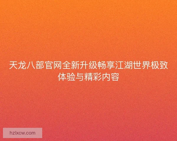 天龙八部官网全新升级畅享江湖世界极致体验与精彩内容