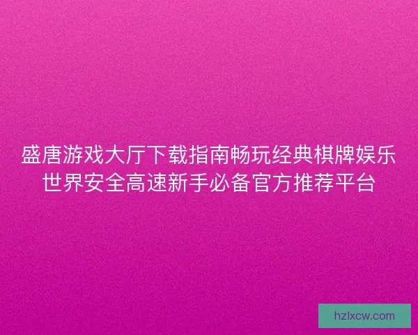 盛唐游戏大厅下载指南畅玩经典棋牌娱乐世界安全高速新手必备官方推荐平台 盛唐游戏大厅下载指南畅玩经典棋牌娱乐世界安全高速新手必备官方推荐平台