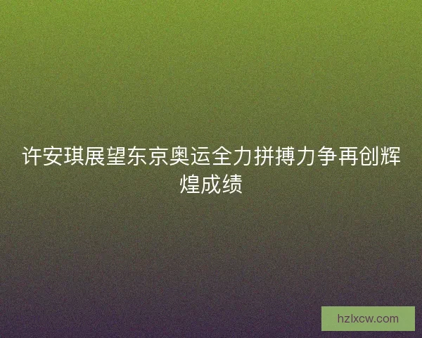 许安琪展望东京奥运全力拼搏力争再创辉煌成绩