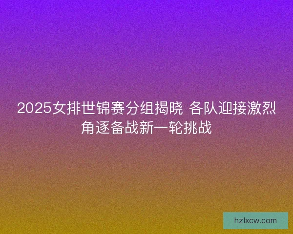 2025女排世锦赛分组揭晓 各队迎接激烈角逐备战新一轮挑战 2025女排世锦赛分组揭晓 各队迎接激烈角逐备战新一轮挑战