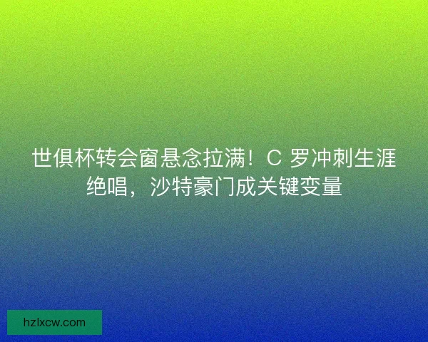 世俱杯转会窗悬念拉满！C 罗冲刺生涯绝唱，沙特豪门成关键变量