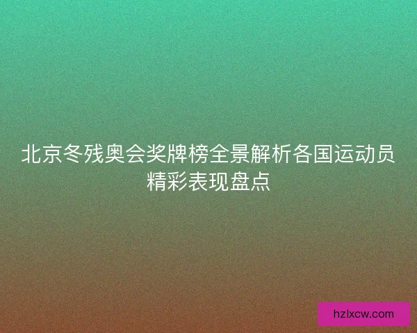 北京冬残奥会奖牌榜全景解析各国运动员精彩表现盘点 北京冬残奥会奖牌榜全景解析各国运动员精彩表现盘点