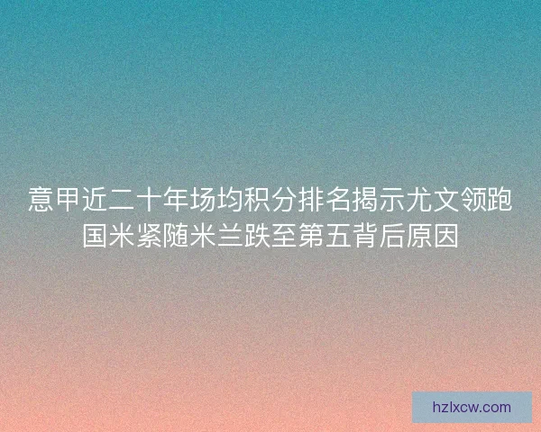 意甲近二十年场均积分排名揭示尤文领跑国米紧随米兰跌至第五背后原因