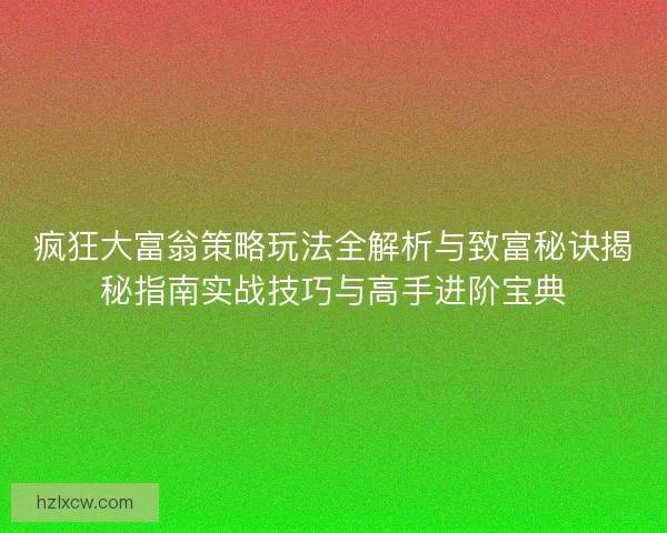疯狂大富翁策略玩法全解析与致富秘诀揭秘指南实战技巧与高手进阶宝典