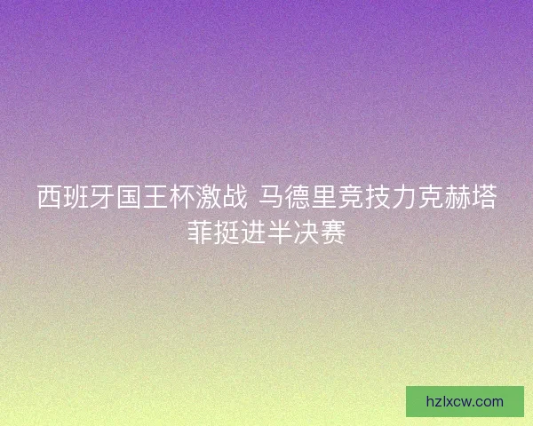 西班牙国王杯激战 马德里竞技力克赫塔菲挺进半决赛