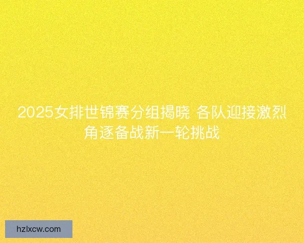 2025女排世锦赛分组揭晓 各队迎接激烈角逐备战新一轮挑战
