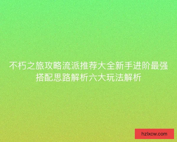不朽之旅攻略流派推荐大全新手进阶最强搭配思路解析六大玩法解析