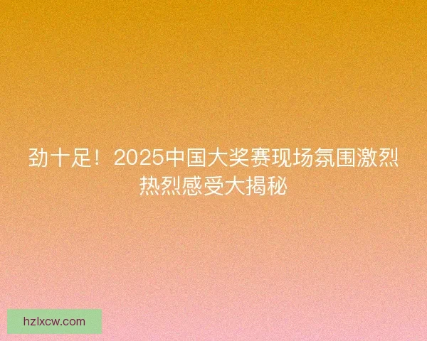 劲十足！2025中国大奖赛现场氛围激烈热烈感受大揭秘