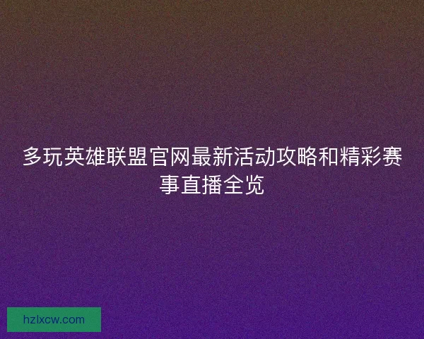 多玩英雄联盟官网最新活动攻略和精彩赛事直播全览 多玩英雄联盟官网最新活动攻略和精彩赛事直播全览