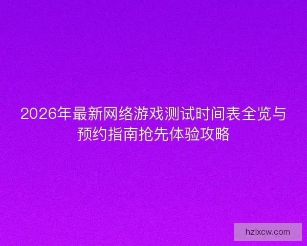 2026年最新网络游戏测试时间表全览与预约指南抢先体验攻略 2026年最新网络游戏测试时间表全览与预约指南抢先体验攻略