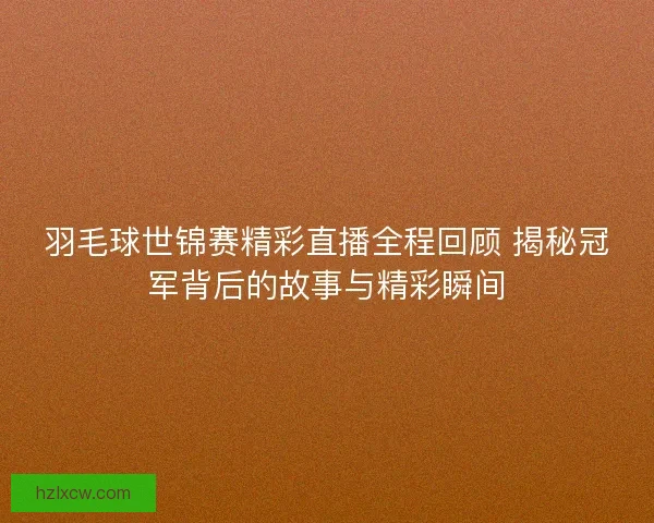 羽毛球世锦赛精彩直播全程回顾 揭秘冠军背后的故事与精彩瞬间 羽毛球世锦赛精彩直播全程回顾 揭秘冠军背后的故事与精彩瞬间