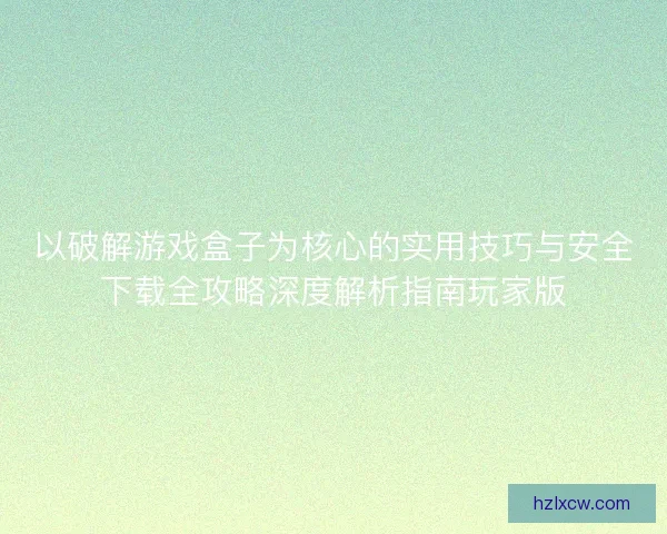以破解游戏盒子为核心的实用技巧与安全下载全攻略深度解析指南玩家版 以破解游戏盒子为核心的实用技巧与安全下载全攻略深度解析指南玩家版