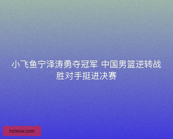 小飞鱼宁泽涛勇夺冠军 中国男篮逆转战胜对手挺进决赛 小飞鱼宁泽涛勇夺冠军 中国男篮逆转战胜对手挺进决赛