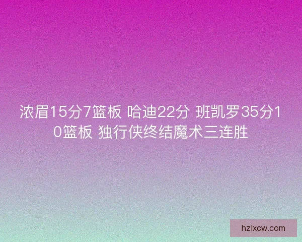 浓眉15分7篮板 哈迪22分 班凯罗35分10篮板 独行侠终结魔术三连胜